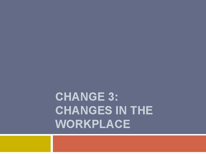 CHANGE 3: CHANGES IN THE WORKPLACE 