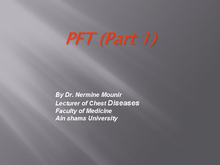 PFT (Part 1) By Dr. Nermine Mounir Lecturer of Chest Diseases Faculty of Medicine