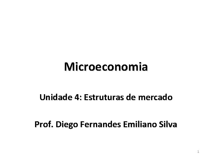 Microeconomia Unidade 4: Estruturas de mercado Prof. Diego Fernandes Emiliano Silva 1 Microeconomia Unidade 4: Estruturas de mercado Prof. Diego Fernandes Emiliano Silva 1