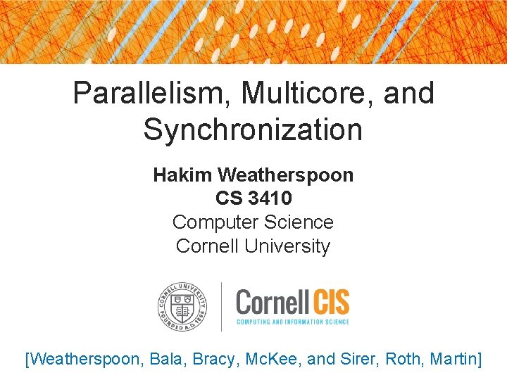 Parallelism, Multicore, and Synchronization Hakim Weatherspoon CS 3410 Computer Science Cornell University [Weatherspoon, Bala,