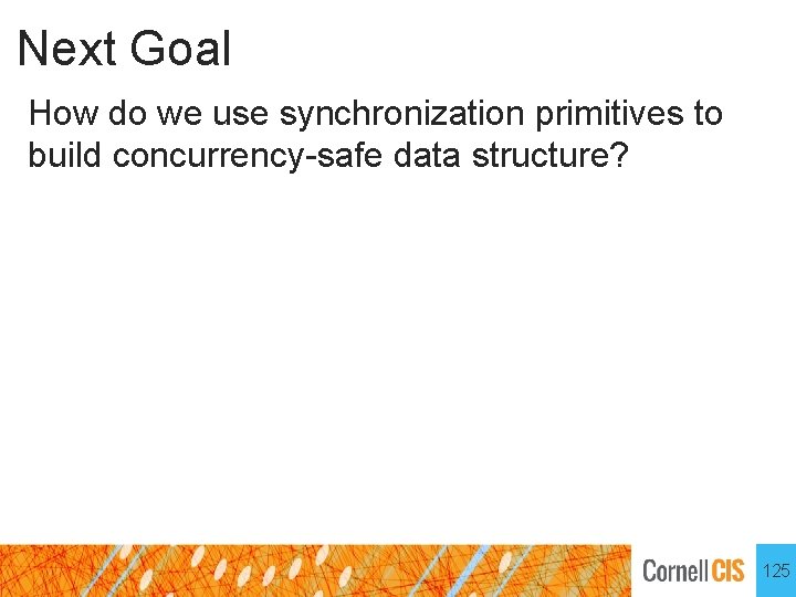 Next Goal How do we use synchronization primitives to build concurrency-safe data structure? 125