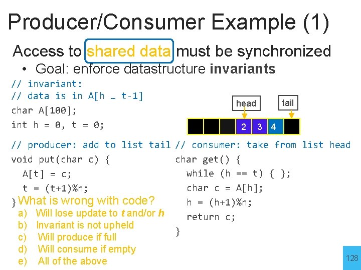 Producer/Consumer Example (1) Access to shared data must be synchronized • Goal: enforce datastructure