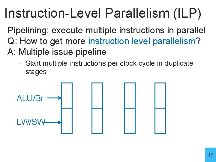 Instruction-Level Parallelism (ILP) Pipelining: execute multiple instructions in parallel Q: How to get more