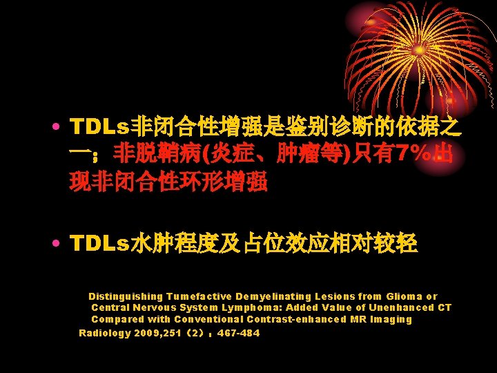  • TDLs非闭合性增强是鉴别诊断的依据之 一；非脱鞘病(炎症、肿瘤等)只有7%出 现非闭合性环形增强 • TDLs水肿程度及占位效应相对较轻 Distinguishing Tumefactive Demyelinating Lesions from Glioma or