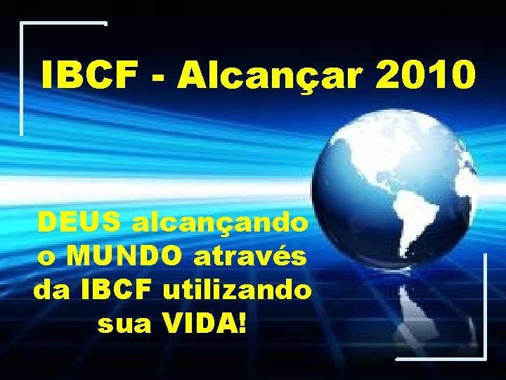 IBCF - Alcançar 2010 DEUS alcançando o MUNDO através da IBCF utilizando sua VIDA!