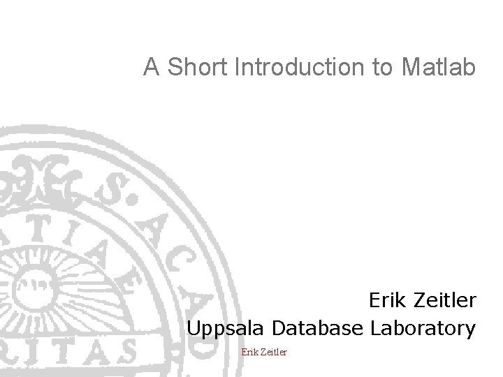 A Short Introduction to Matlab Erik Zeitler Uppsala Database Laboratory Erik Zeitler 
