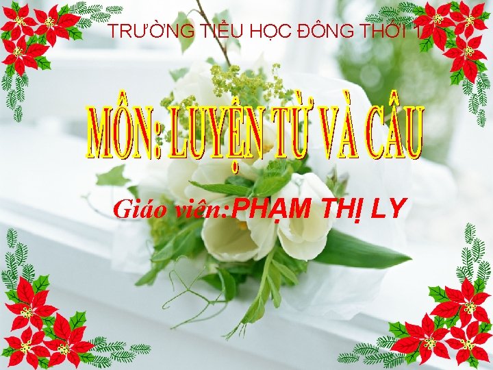 TRƯỜNG TIỂU HỌC ĐÔNG THỚI 1 Giáo viên: PHẠM THỊ LY 