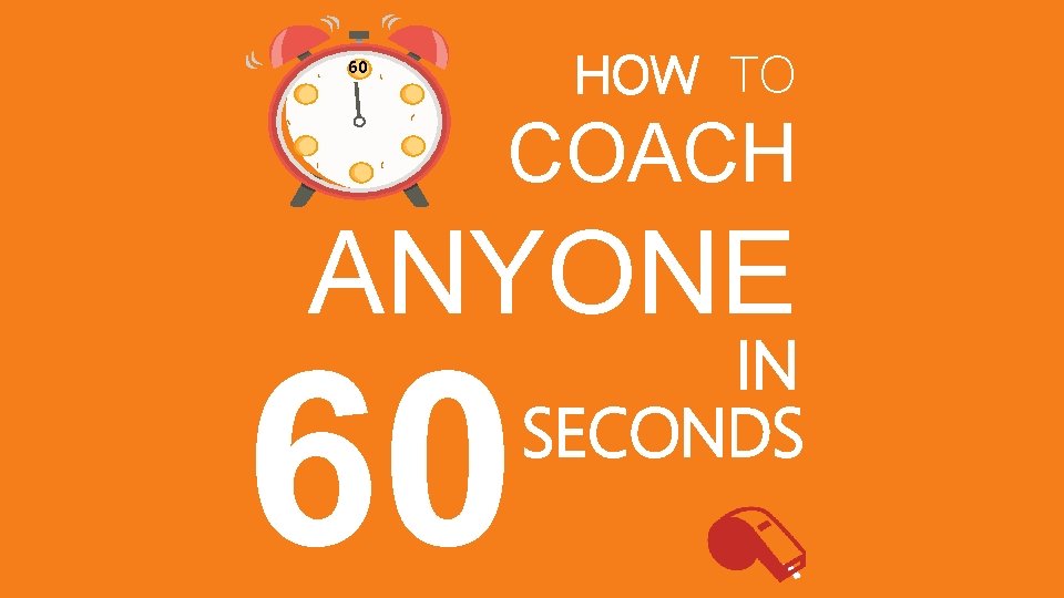 HOW TO 60 COACH ANYONE 60 IN SECONDS HOW TO 60 COACH ANYONE 60 IN SECONDS
