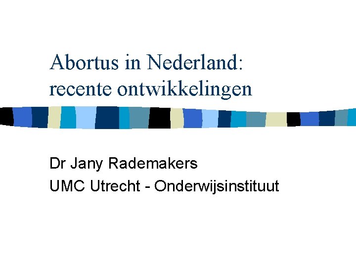 Abortus in Nederland: recente ontwikkelingen Dr Jany Rademakers UMC Utrecht - Onderwijsinstituut 