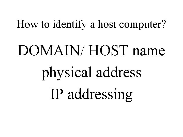 How to identify a host computer? DOMAIN/ HOST name physical address IP addressing 