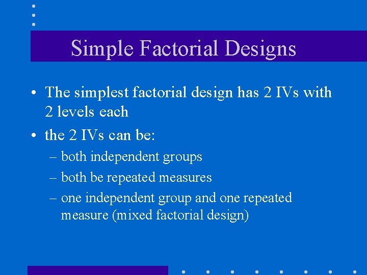 Simple Factorial Designs • The simplest factorial design has 2 IVs with 2 levels