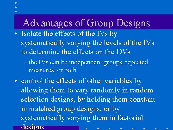 Advantages of Group Designs • Isolate the effects of the IVs by systematically varying