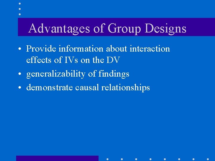 Advantages of Group Designs • Provide information about interaction effects of IVs on the