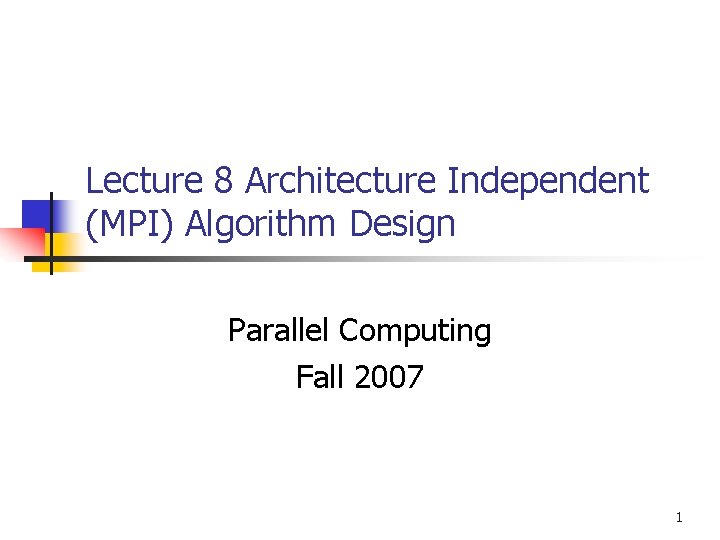 Lecture 8 Architecture Independent (MPI) Algorithm Design Parallel Computing Fall 2007 1 