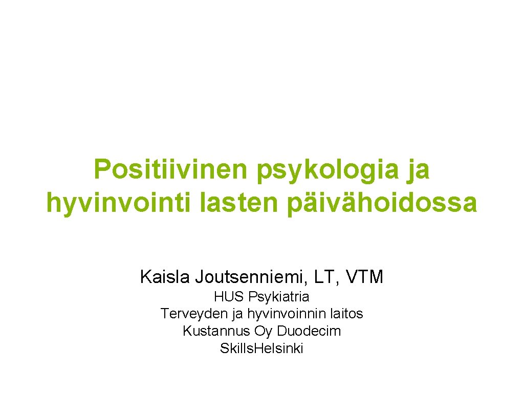 Positiivinen psykologia ja hyvinvointi lasten päivähoidossa Kaisla Joutsenniemi, LT, VTM HUS Psykiatria Terveyden ja