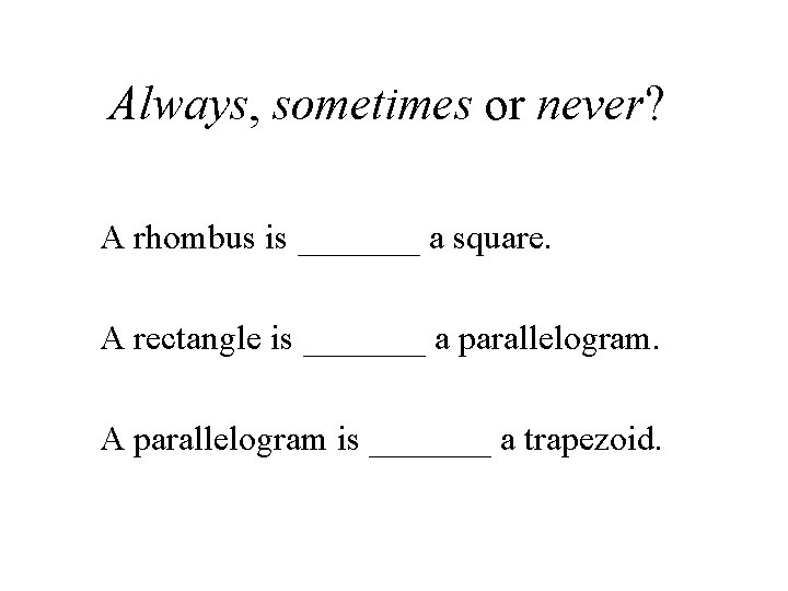 Always, sometimes or never? A rhombus is _______ a square. A rectangle is _______