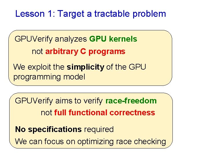 Lesson 1: Target a tractable problem GPUVerify analyzes GPU kernels not arbitrary C programs Lesson 1: Target a tractable problem GPUVerify analyzes GPU kernels not arbitrary C programs