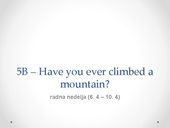 5 B – Have you ever climbed a mountain? radna nedelja (6. 4 –