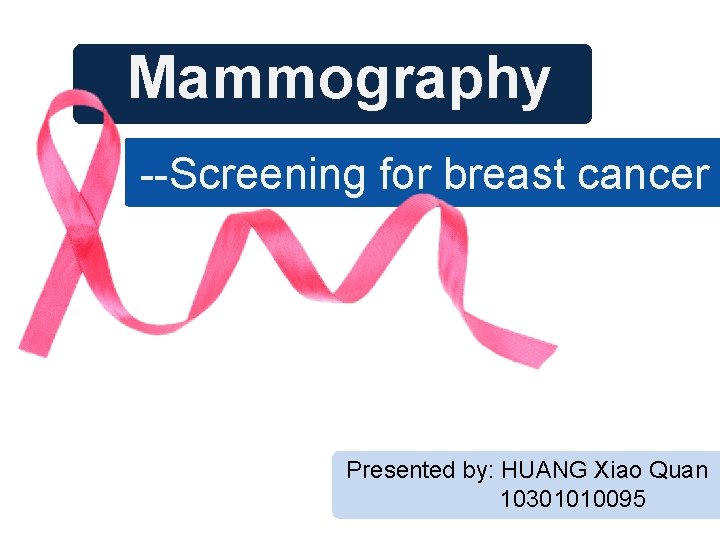 Mammography --Screening for breast cancer Presented by: HUANG Xiao Quan 10301010095 