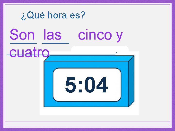 ¿Qué hora es? Son las cinco y __________. cuatro 5: 04 