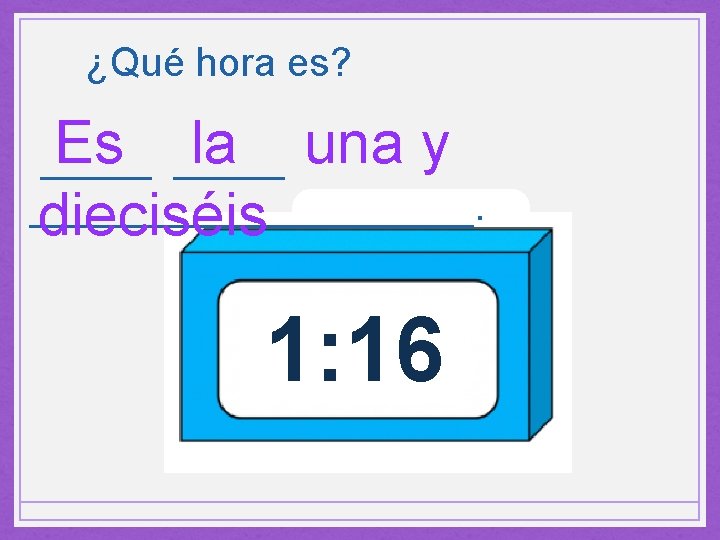 ¿Qué hora es? Es _____ la una y _____________. dieciséis 1: 16 