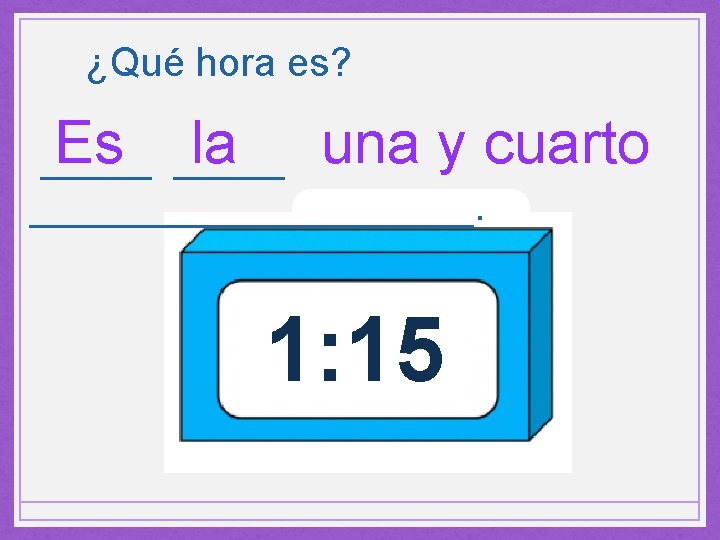 ¿Qué hora es? Es _____ la una y cuarto _____________. 1: 15 