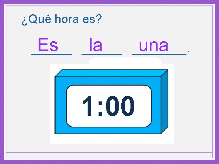 ¿Qué hora es? Es ______ la una ________. 1: 00 