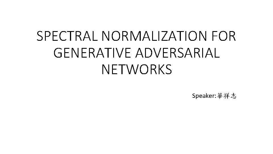 SPECTRAL NORMALIZATION FOR GENERATIVE ADVERSARIAL NETWORKS Speaker: 華祥志 