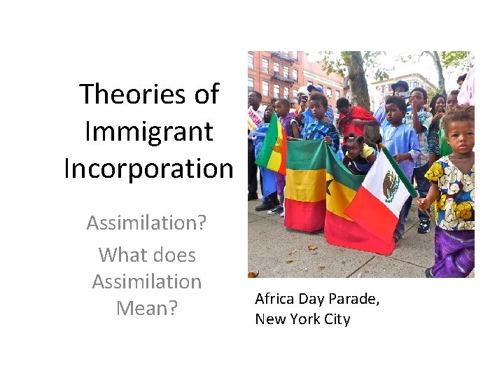 Theories of Immigrant Incorporation Assimilation? What does Assimilation Mean? Africa Day Parade, New York