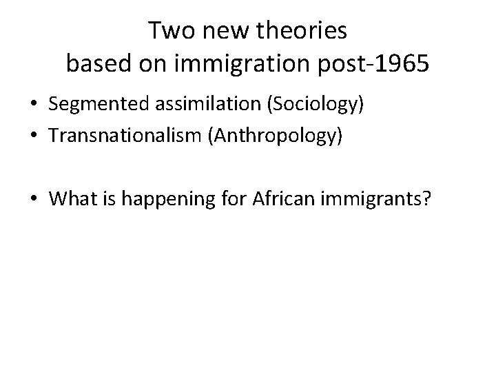 Two new theories based on immigration post-1965 • Segmented assimilation (Sociology) • Transnationalism (Anthropology)