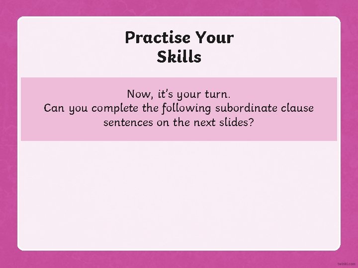 Practise Your Skills Now, it’s your turn. Can you complete the following subordinate clause