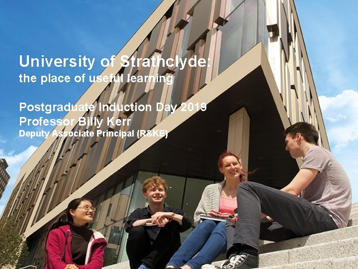 University of Strathclyde: the place of useful learning Postgraduate Induction Day 2019 Professor Billy