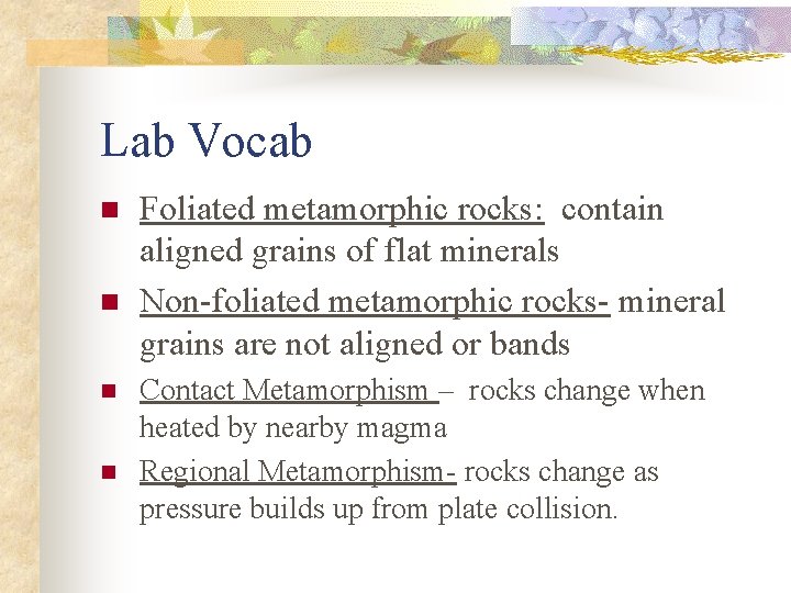 Lab Vocab n n Foliated metamorphic rocks: contain aligned grains of flat minerals Non-foliated