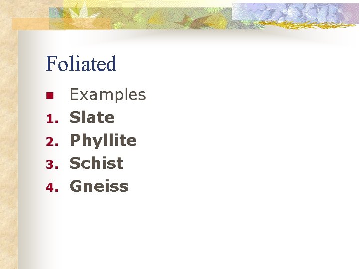 Foliated n 1. 2. 3. 4. Examples Slate Phyllite Schist Gneiss 