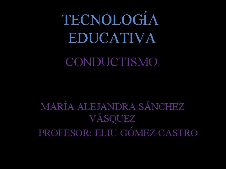 TECNOLOGÍA EDUCATIVA CONDUCTISMO MARÍA ALEJANDRA SÁNCHEZ VÁSQUEZ PROFESOR: ELIU GÓMEZ CASTRO 