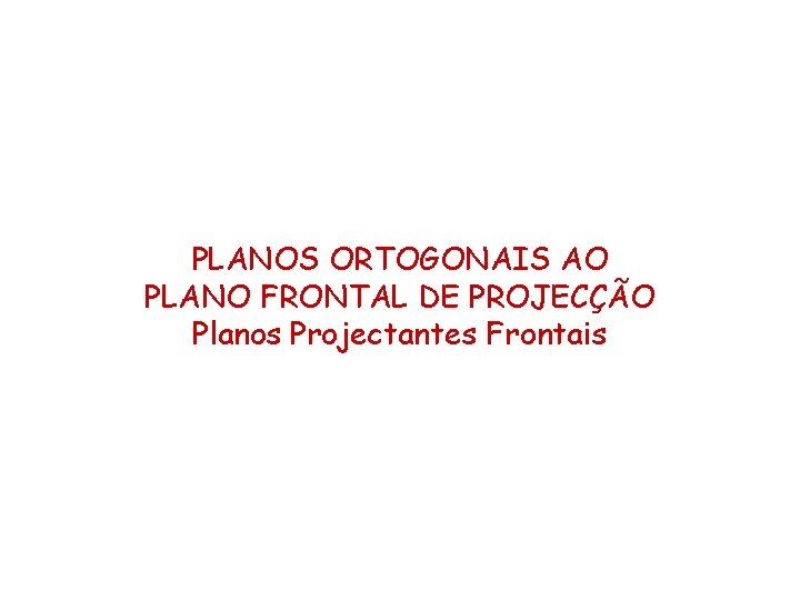 PLANOS ORTOGONAIS AO PLANO FRONTAL DE PROJECÇÃO Planos Projectantes Frontais PLANOS ORTOGONAIS AO PLANO FRONTAL DE PROJECÇÃO Planos Projectantes Frontais