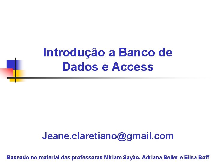 Introdução a Banco de Dados e Access Jeane. claretiano@gmail. com Baseado no material das