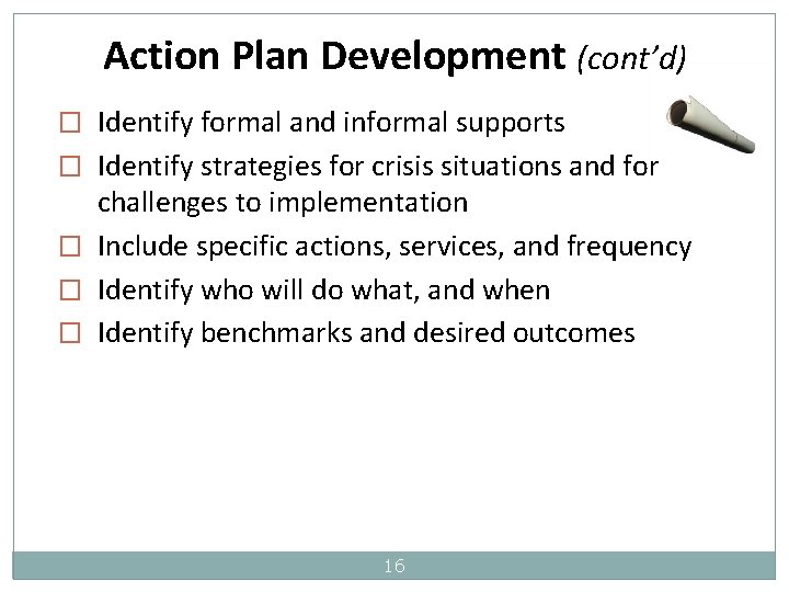 Action Plan Development (cont’d) � Identify formal and informal supports � Identify strategies for