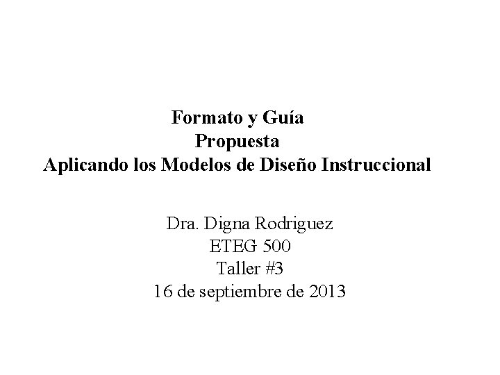 Formato y Guía Propuesta Aplicando los Modelos de Diseño Instruccional Dra. Digna Rodriguez ETEG