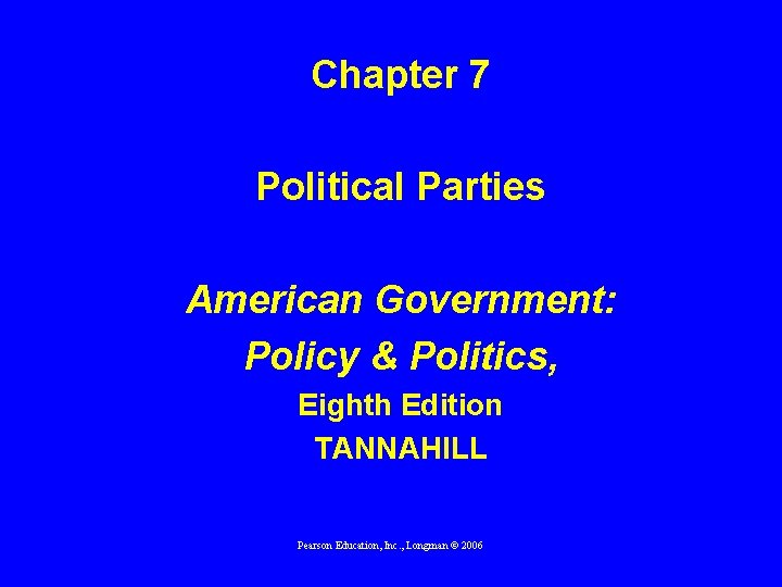 Chapter 7 Political Parties American Government: Policy & Politics, Eighth Edition TANNAHILL Pearson Education,