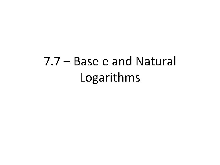 7. 7 – Base e and Natural Logarithms 