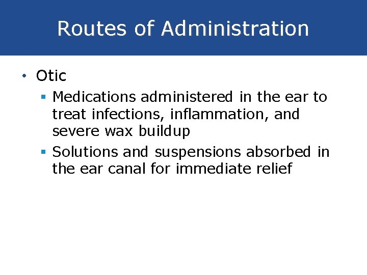 Routes of Administration • Otic § Medications administered in the ear to treat infections,