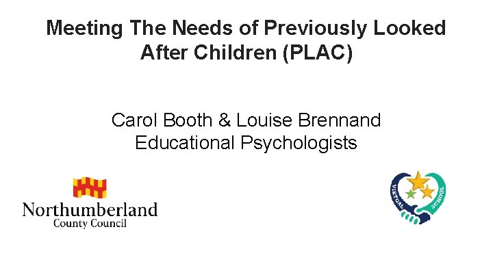 Meeting The Needs of Previously Looked After Children (PLAC) Carol Booth & Louise Brennand