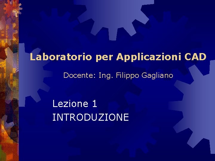 Laboratorio per Applicazioni CAD Docente: Ing. Filippo Gagliano Lezione 1 INTRODUZIONE 