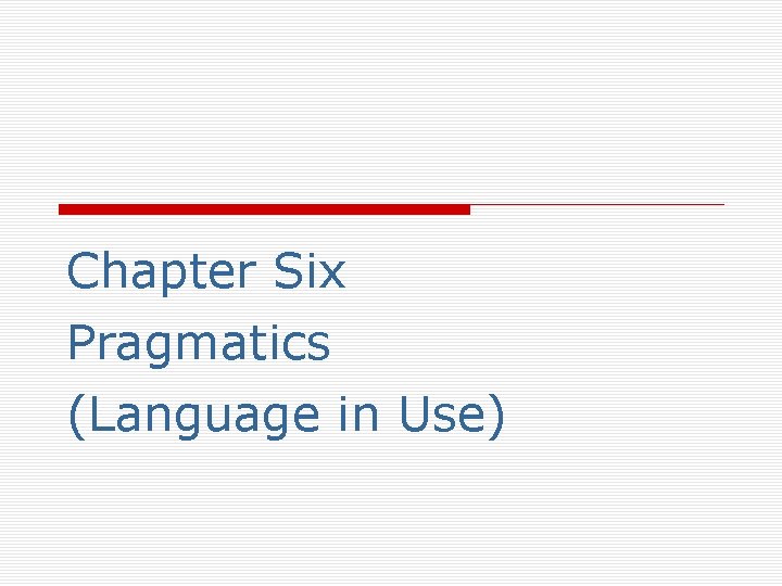 Chapter Six Pragmatics (Language in Use) Chapter Six Pragmatics (Language in Use)