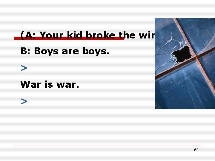 (A: Your kid broke the window. ) B: Boys are boys. > War is (A: Your kid broke the window. ) B: Boys are boys. > War is