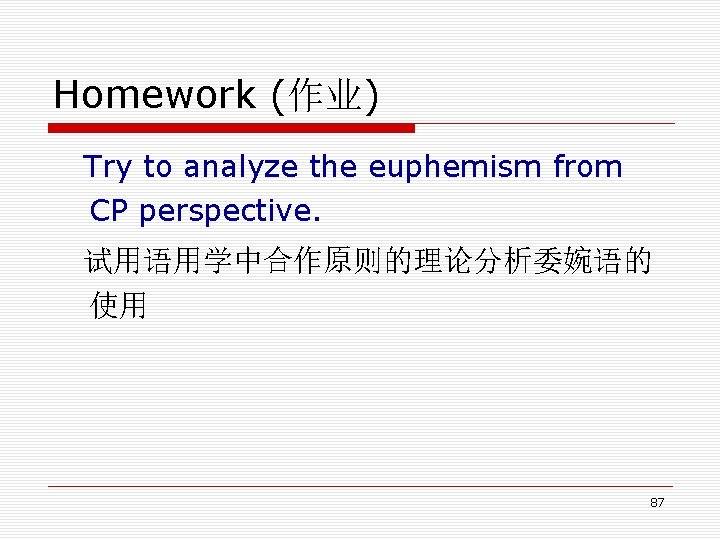 Homework (作业) Try to analyze the euphemism from CP perspective. 试用语用学中合作原则的理论分析委婉语的 使用 87 Homework (作业) Try to analyze the euphemism from CP perspective. 试用语用学中合作原则的理论分析委婉语的 使用 87