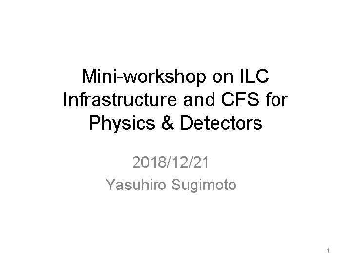 Mini-workshop on ILC Infrastructure and CFS for Physics & Detectors 2018/12/21 Yasuhiro Sugimoto 1