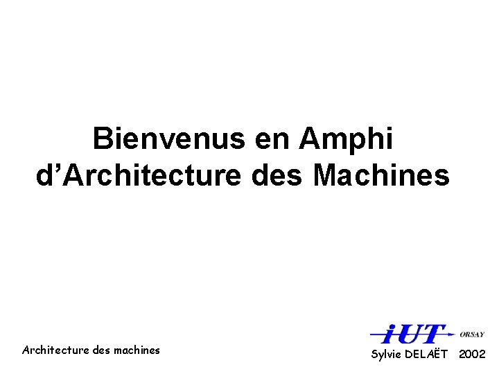 Bienvenus en Amphi d’Architecture des Machines Architecture des machines Sylvie DELAËT 2002 