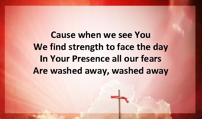 Cause when we see You We find strength to face the day In Your Cause when we see You We find strength to face the day In Your